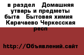  в раздел : Домашняя утварь и предметы быта » Бытовая химия . Карачаево-Черкесская респ.